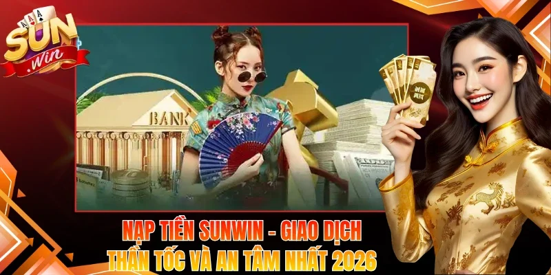 Nạp Tiền Sunwin – Giao Dịch Thần Tốc Và An Tâm Nhất 2026